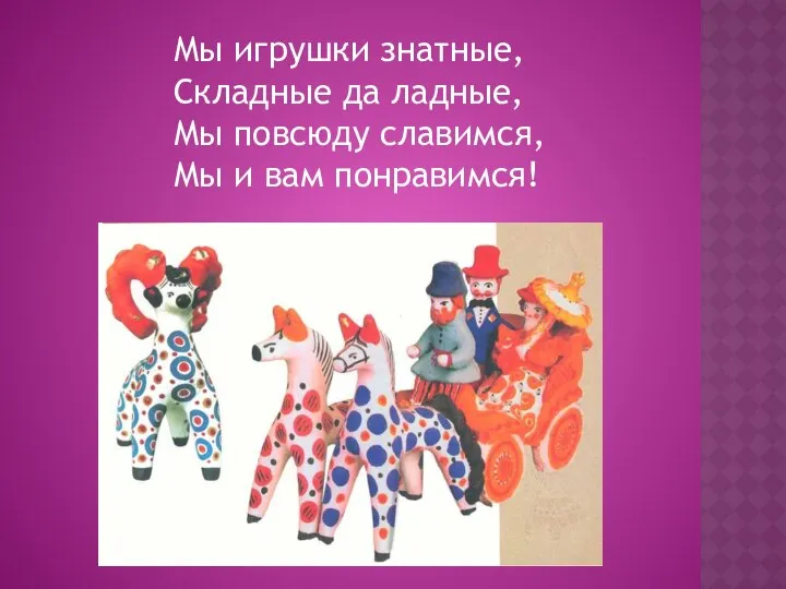 Мы игрушки знатные, Складные да ладные, Мы повсюду славимся, Мы и вам понравимся!