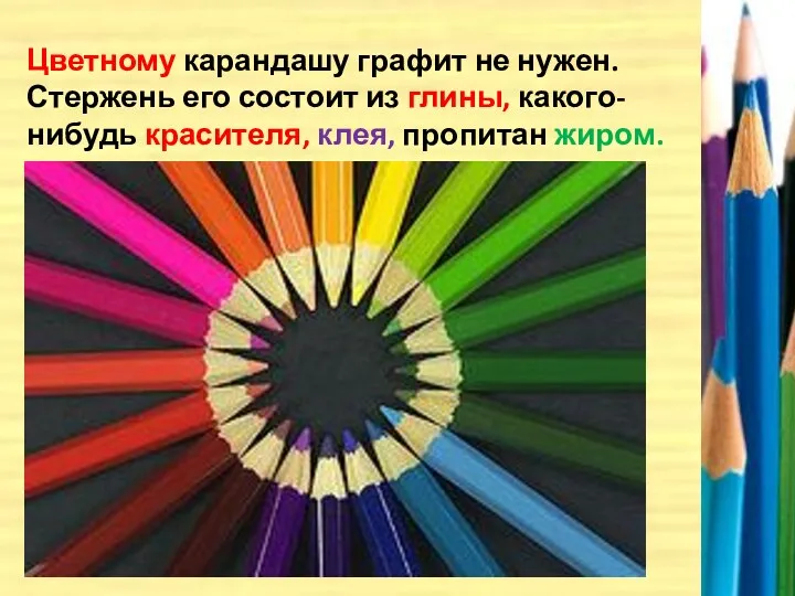 Цветному карандашу графит не нужен. Стержень его состоит из глины, какого-нибудь красителя, клея, пропитан жиром.