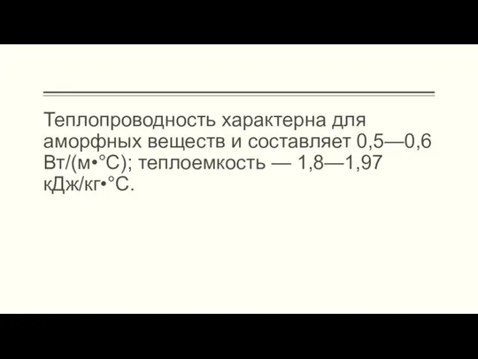 Теплопроводность характерна для аморфных веществ и составляет 0,5—0,6 Вт/(м•°С); теплоемкость — 1,8—1,97 кДж/кг•°С.