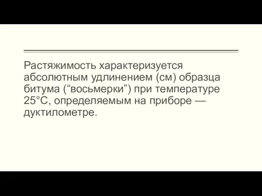 Растяжимость характеризуется абсолютным удлинением (см) образца битума (“восьмерки”) при температуре 25°С, определяемым на приборе — дуктилометре.