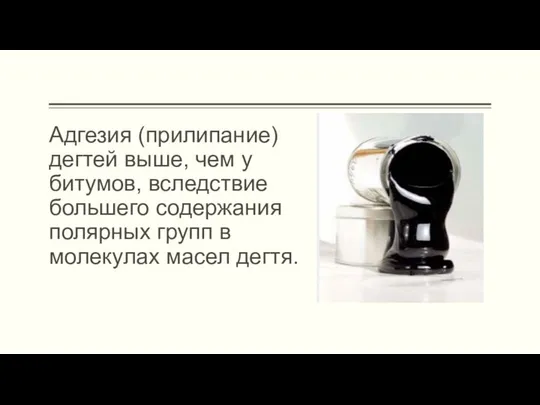 Адгезия (прилипание) дегтей выше, чем у битумов, вследствие большего содержания полярных групп в молекулах масел дегтя.