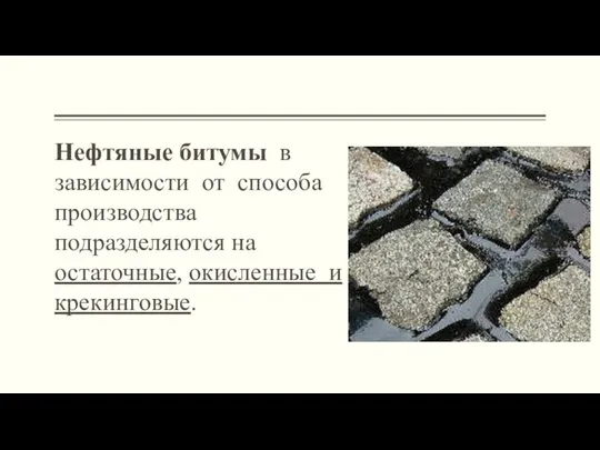 Нефтяные битумы в зависимости от способа производства подразделяются на остаточные, окисленные и крекинговые.