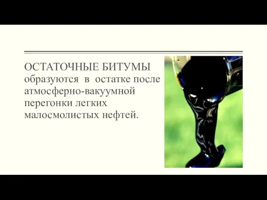 ОСТАТОЧНЫЕ БИТУМЫ образуются в остатке после атмосферно-вакуумной перегонки легких малосмолистых нефтей.