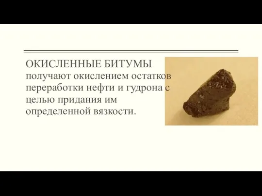 ОКИСЛЕННЫЕ БИТУМЫ получают окислением остатков переработки нефти и гудрона с целью придания им определенной вязкости.