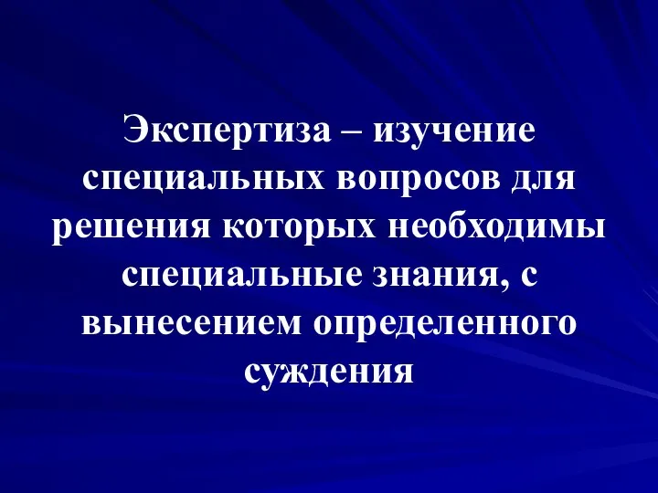 Экспертиза – изучение специальных вопросов для решения которых необходимы специальные знания, с вынесением определенного суждения