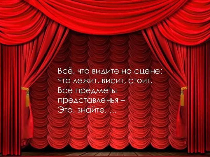 Всё, что видите на сцене: Что лежит, висит, стоит, Все предметы представленья – Это, знайте, …