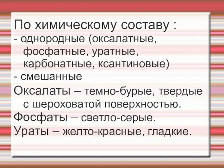 По химическому составу : - однородные (оксалатные, фосфатные, уратные, карбонатные, ксантиновые)