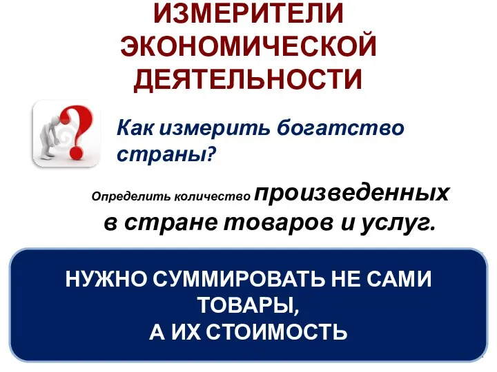 ИЗМЕРИТЕЛИ ЭКОНОМИЧЕСКОЙ ДЕЯТЕЛЬНОСТИ Как измерить богатство страны? Определить количество произведенных в