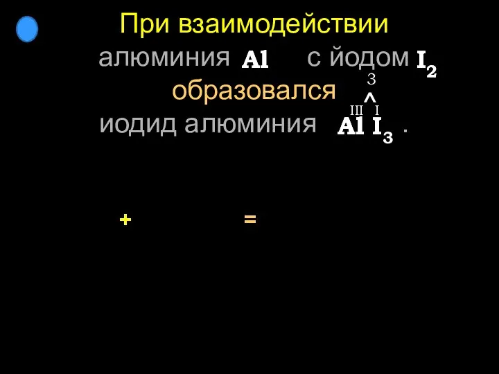 При взаимодействии алюминия с йодом образовался иодид алюминия . + Al