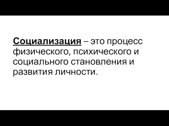 Социализация – это процесс физического, психического и социального становления и развития личности.