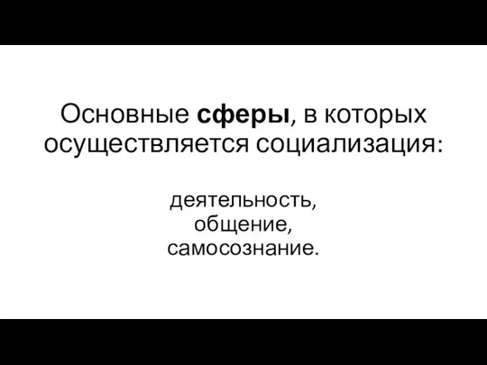 Основные сферы, в которых осуществляется социализация: деятельность, общение, самосознание.