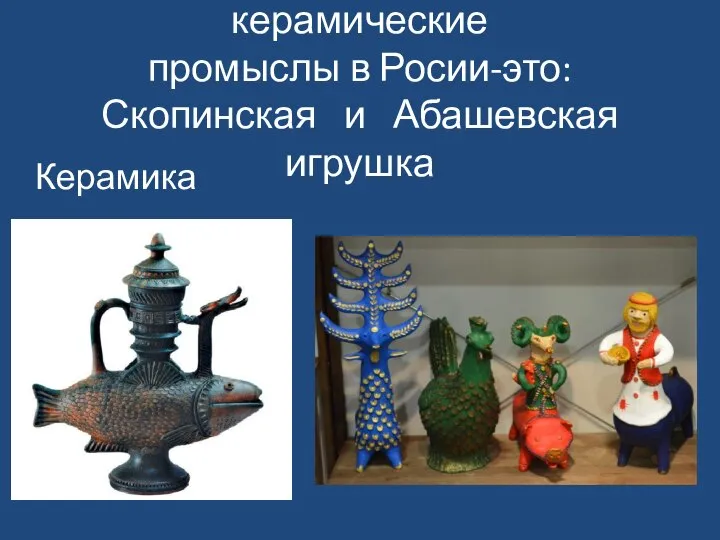 Кроме них известные керамические промыслы в Росии-это: Скопинская и Абашевская игрушка Керамика
