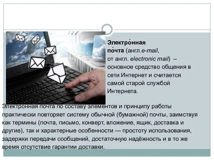 Электро́нная по́чта (англ.e-mail, от англ. electronic mail) – основное средство общения