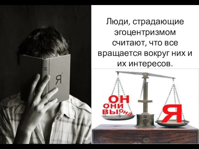 Люди, страдающие эгоцентризмом считают, что все вращается вокруг них и их интересов.