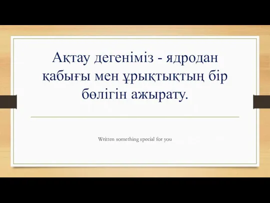 Ақтау дегеніміз - ядродан қабығы мен ұрықтықтың бір бөлігін ажырату. Written something special for you