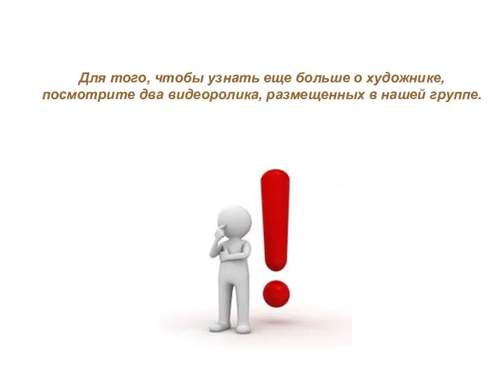 Для того, чтобы узнать еще больше о художнике, посмотрите два видеоролика, размещенных в нашей группе.