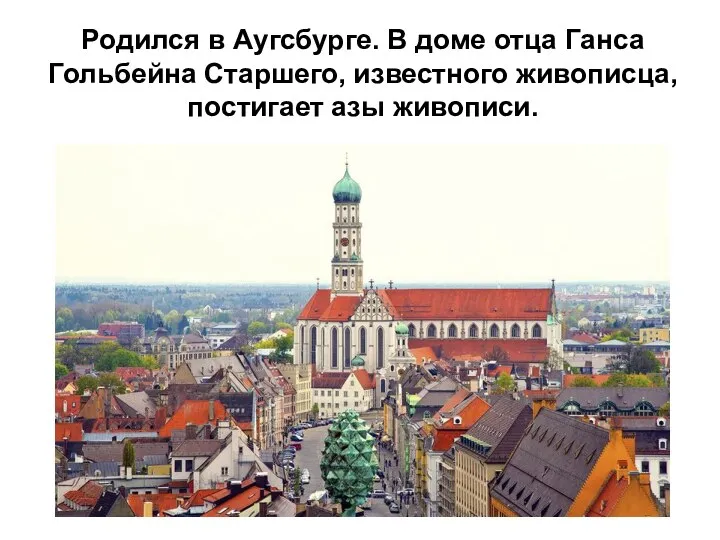 Родился в Аугсбурге. В доме отца Ганса Гольбейна Старшего, известного живописца, постигает азы живописи.