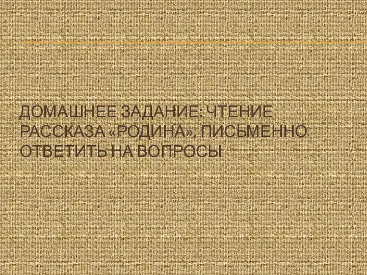 ДОМАШНЕЕ ЗАДАНИЕ: ЧТЕНИЕ РАССКАЗА «РОДИНА», ПИСЬМЕННО ОТВЕТИТЬ НА ВОПРОСЫ