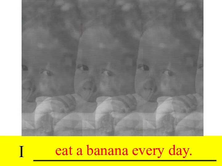 I drink tea every day. eat a banana every day.