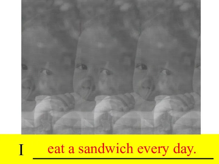 I drink tea every day. eat a sandwich every day.