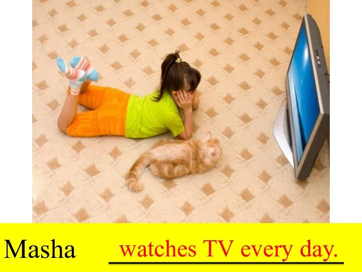 Masha drink tea every day. watches TV every day.