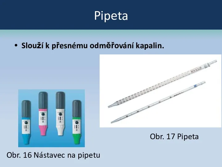 Pipeta Slouží k přesnému odměřování kapalin. Obr. 17 Pipeta Obr. 16 Nástavec na pipetu