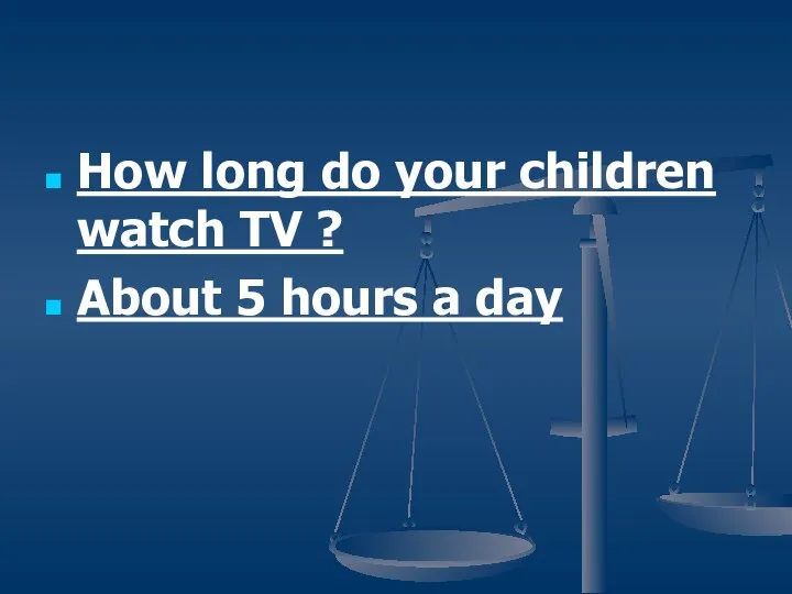 How long do your children watch TV ? About 5 hours a day