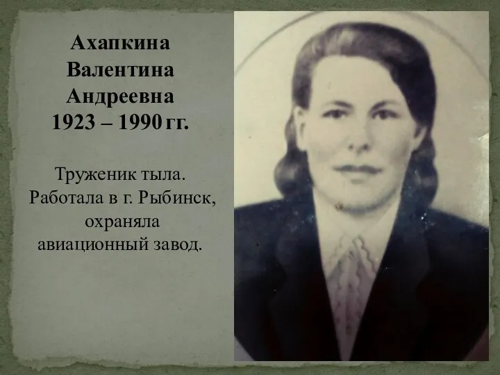 Ахапкина Валентина Андреевна 1923 – 1990 гг. Труженик тыла. Работала в г. Рыбинск, охраняла авиационный завод.