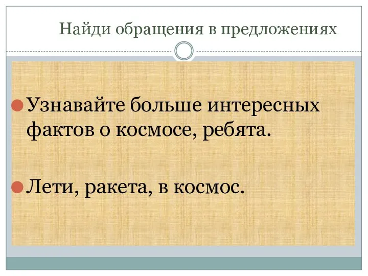 Найди обращения в предложениях Узнавайте больше интересных фактов о космосе, ребята. Лети, ракета, в космос.