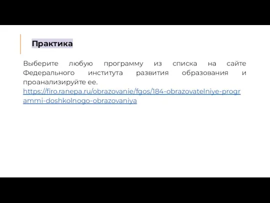 Практика Выберите любую программу из списка на сайте Федерального института развития образования и проанализируйте ее. https://firo.ranepa.ru/obrazovanie/fgos/184-obrazovatelniye-programmi-doshkolnogo-obrazovaniya