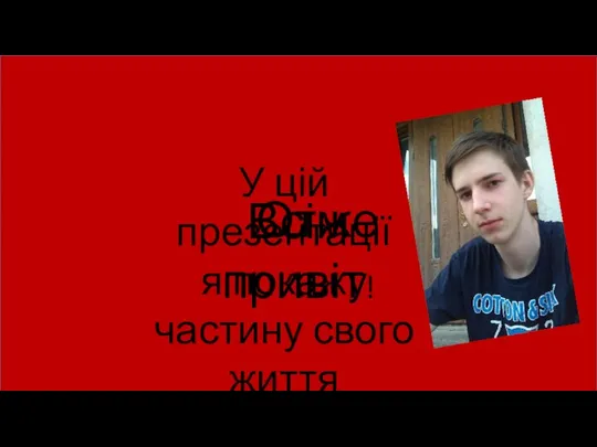 Всім привіт! У цій презентації я покажу частину свого життя Отже…