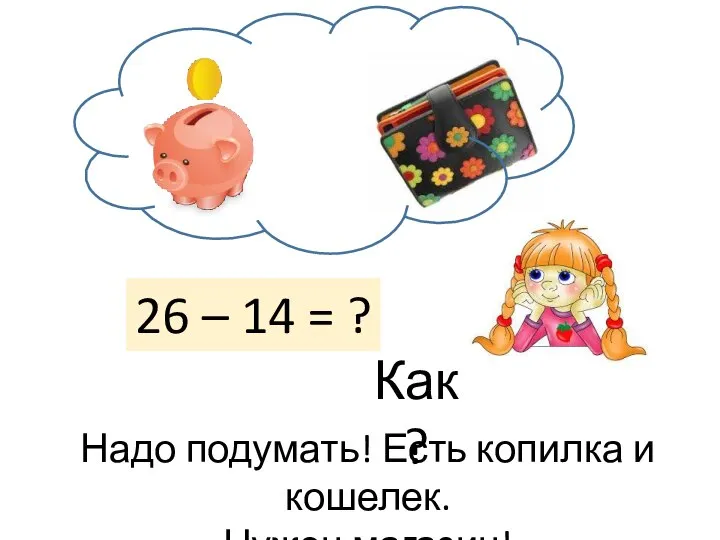 26 – 14 = ? Как? Надо подумать! Есть копилка и кошелек. Нужен магазин!