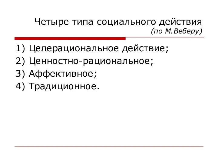 Четыре типа социального действия (по М.Веберу) 1) Целерациональное действие; 2) Ценностно-рациональное; 3) Аффективное; 4) Традиционное.