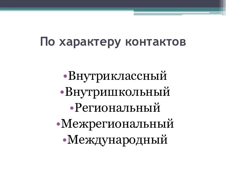 По характеру контактов Внутриклассный Внутришкольный Региональный Межрегиональный Международный