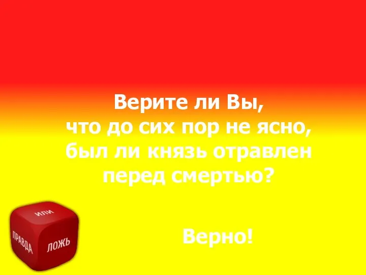 Верите ли Вы, что до сих пор не ясно, был ли князь отравлен перед смертью? Верно!