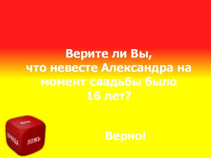 Верите ли Вы, что невесте Александра на момент свадьбы было 16 лет? Верно!