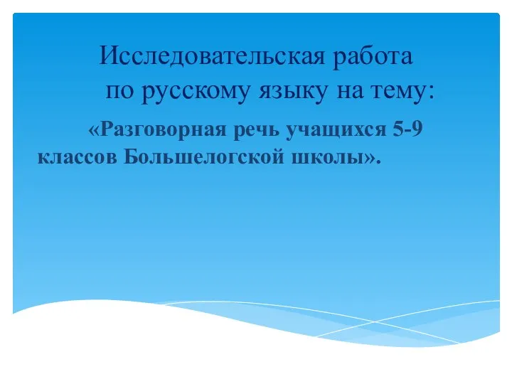 Исследовательская работа по русскому языку на тему: «Разговорная речь учащихся 5-9 классов Большелогской школы».