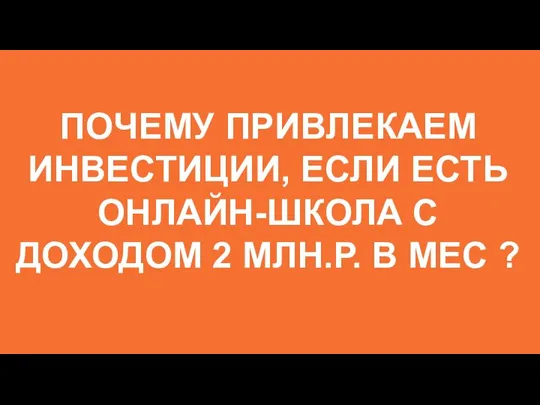 ПОЧЕМУ ПРИВЛЕКАЕМ ИНВЕСТИЦИИ, ЕСЛИ ЕСТЬ ОНЛАЙН-ШКОЛА С ДОХОДОМ 2 МЛН.Р. В МЕС ?