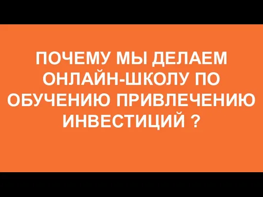 ПОЧЕМУ МЫ ДЕЛАЕМ ОНЛАЙН-ШКОЛУ ПО ОБУЧЕНИЮ ПРИВЛЕЧЕНИЮ ИНВЕСТИЦИЙ ?