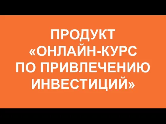 ПРОДУКТ «ОНЛАЙН-КУРС ПО ПРИВЛЕЧЕНИЮ ИНВЕСТИЦИЙ»