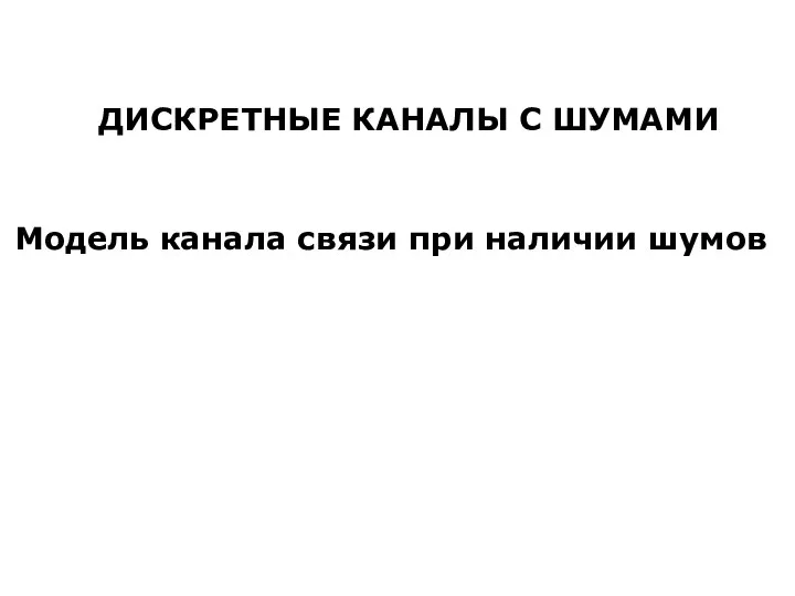 ДИСКРЕТНЫЕ КАНАЛЫ С ШУМАМИ Модель канала связи при наличии шумов