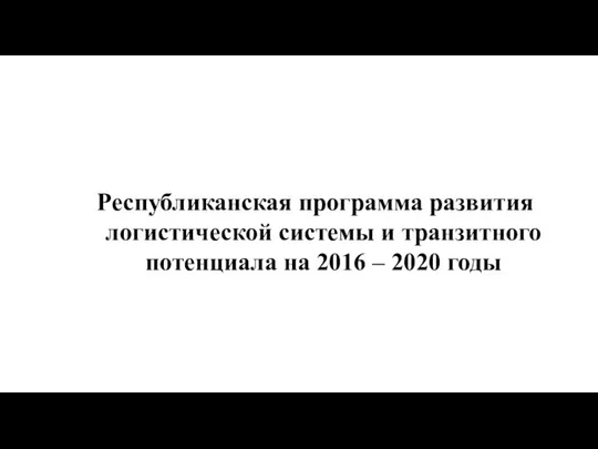 Республиканская программа развития логистической системы и транзитного потенциала на 2016 – 2020 годы