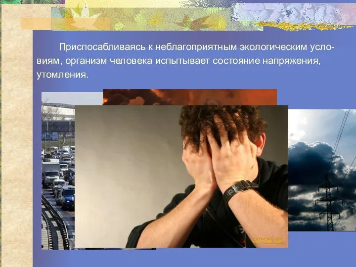 Приспосабливаясь к неблагоприятным экологическим усло- виям, организм человека испытывает состояние напряжения, утомления.