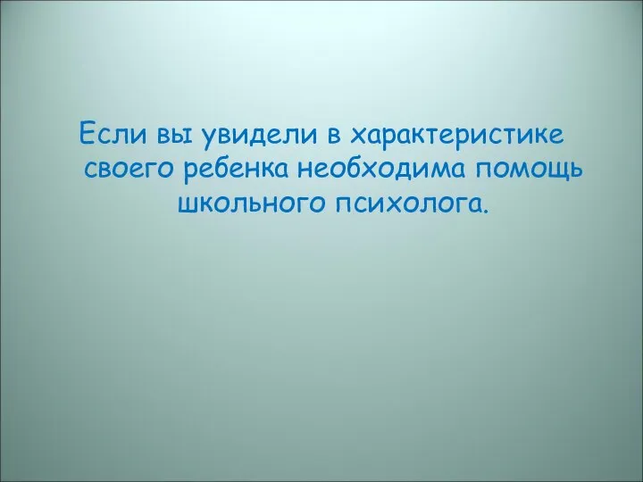 Если вы увидели в характеристике своего ребенка необходима помощь школьного психолога.