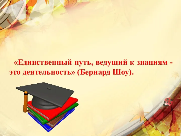 «Единственный путь, ведущий к знаниям - это деятельность» (Бернард Шоу).