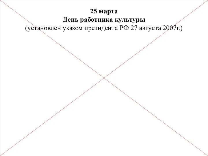 25 марта День работника культуры (установлен указом президента РФ 27 августа 2007г.)