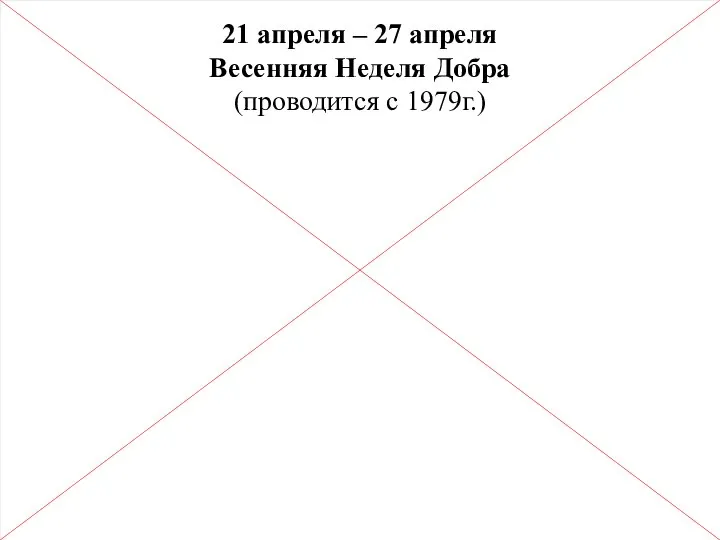 21 апреля – 27 апреля Весенняя Неделя Добра (проводится с 1979г.)