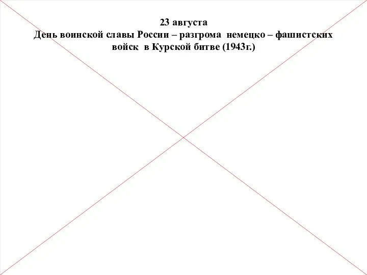 23 августа День воинской славы России – разгрома немецко – фашистских войск в Курской битве (1943г.)