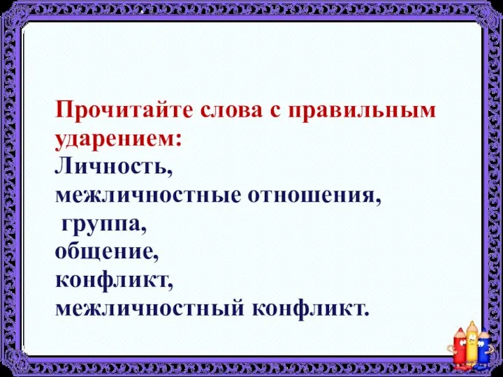 Прочитайте слова с правильным ударением: Личность, межличностные отношения, группа, общение, конфликт, межличностный конфликт.