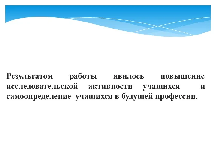 Результатом работы явилось повышение исследовательской активности учащихся и самоопределение учащихся в будущей профессии.